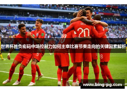 世界杯胜负密码中场控制力如何主宰比赛节奏走向的关键因素解析 世界杯胜负密码中场控制力如何主宰比赛节奏走向的关键因素解析