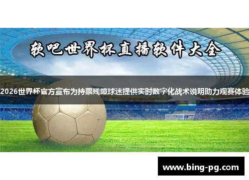 2026世界杯官方宣布为持票残障球迷提供实时数字化战术说明助力观赛体验