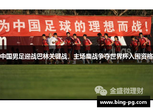 中国男足迎战巴林关键战,主场鏖战争夺世界杯入围资格 中国男足迎战巴林关键战,主场鏖战争夺世界杯入围资格