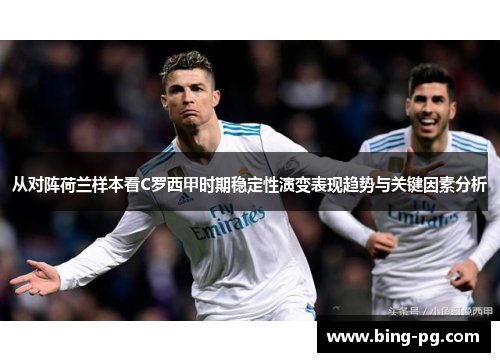 从对阵荷兰样本看C罗西甲时期稳定性演变表现趋势与关键因素分析 从对阵荷兰样本看C罗西甲时期稳定性演变表现趋势与关键因素分析