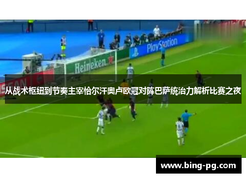 从战术枢纽到节奏主宰恰尔汗奥卢欧冠对阵巴萨统治力解析比赛之夜