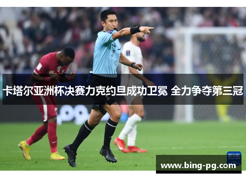 卡塔尔亚洲杯决赛力克约旦成功卫冕 全力争夺第三冠 卡塔尔亚洲杯决赛力克约旦成功卫冕 全力争夺第三冠
