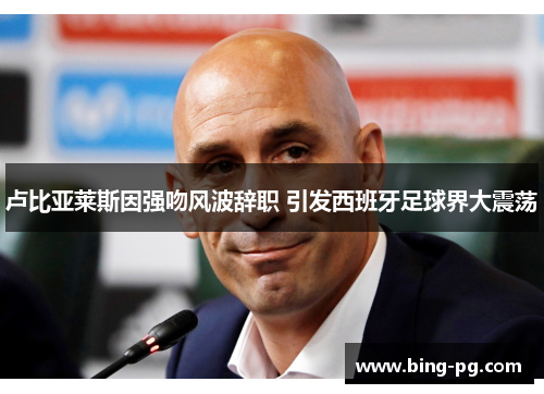 卢比亚莱斯因强吻风波辞职 引发西班牙足球界大震荡 卢比亚莱斯因强吻风波辞职 引发西班牙足球界大震荡