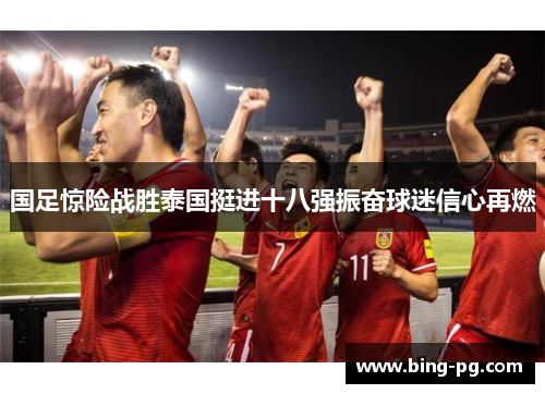 国足惊险战胜泰国挺进十八强振奋球迷信心再燃