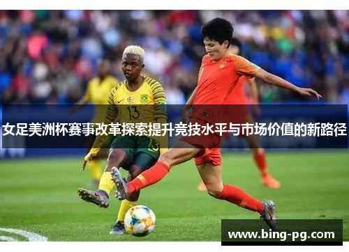 女足美洲杯赛事改革探索提升竞技水平与市场价值的新路径