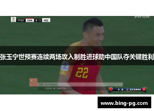 张玉宁世预赛连续两场攻入制胜进球助中国队夺关键胜利