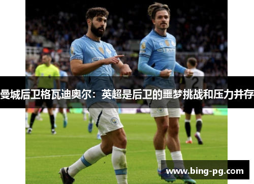 曼城后卫格瓦迪奥尔:英超是后卫的噩梦挑战和压力并存 曼城后卫格瓦迪奥尔:英超是后卫的噩梦挑战和压力并存
