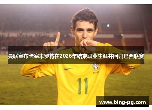 曼联宣布卡塞米罗将在2026年结束职业生涯并回归巴西联赛