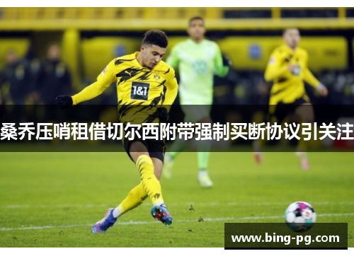 桑乔压哨租借切尔西附带强制买断协议引关注 桑乔压哨租借切尔西附带强制买断协议引关注