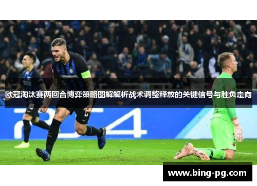 欧冠淘汰赛两回合博弈策略图解解析战术调整释放的关键信号与胜负走向 欧冠淘汰赛两回合博弈策略图解解析战术调整释放的关键信号与胜负走向