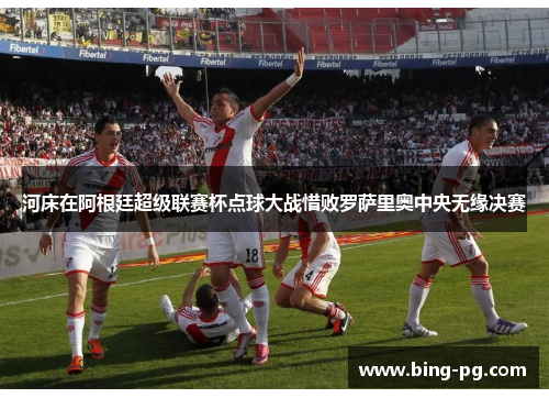 河床在阿根廷超级联赛杯点球大战惜败罗萨里奥中央无缘决赛