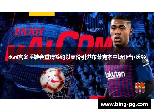 水晶宫冬季转会重磅签约以高价引进布莱克本中场亚当·沃顿