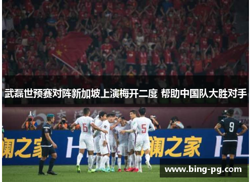 武磊世预赛对阵新加坡上演梅开二度 帮助中国队大胜对手
